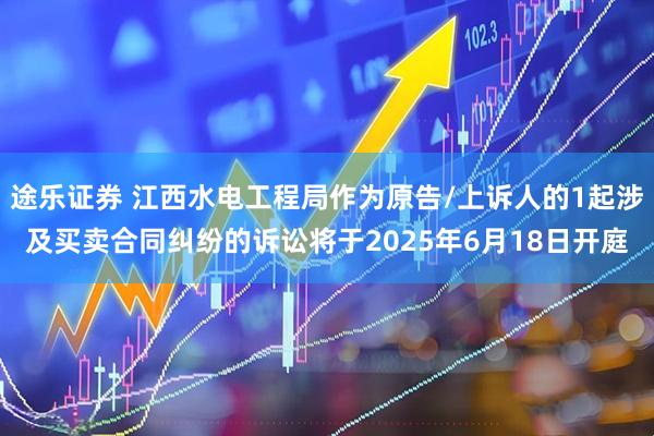 途乐证券 江西水电工程局作为原告/上诉人的1起涉及买卖合同纠纷的诉讼将于2025年6月18日开庭