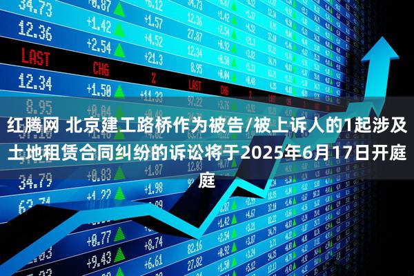 红腾网 北京建工路桥作为被告/被上诉人的1起涉及土地租赁合同纠纷的诉讼将于2025年6月17日开庭