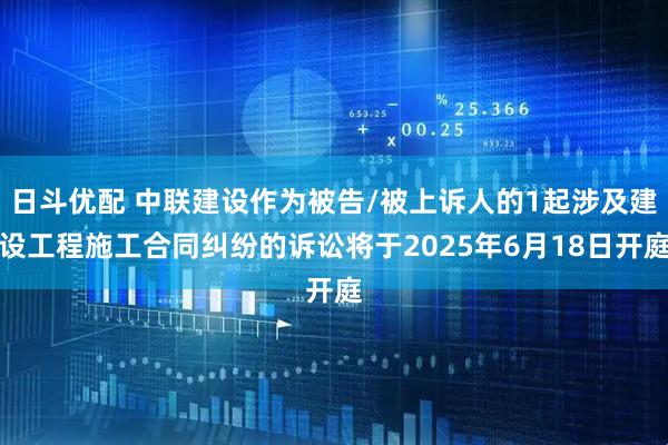 日斗优配 中联建设作为被告/被上诉人的1起涉及建设工程施工合同纠纷的诉讼将于2025年6月18日开庭