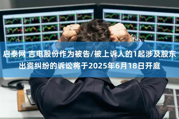 启泰网 吉电股份作为被告/被上诉人的1起涉及股东出资纠纷的诉讼将于2025年6月18日开庭