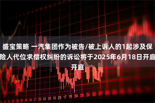 盛宝策略 一汽集团作为被告/被上诉人的1起涉及保险人代位求偿权纠纷的诉讼将于2025年6月18日开庭