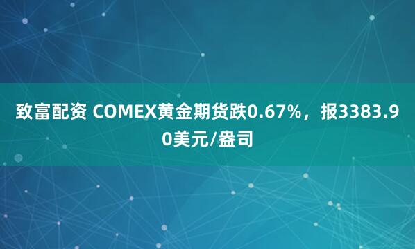 致富配资 COMEX黄金期货跌0.67%，报3383.90美元/盎司