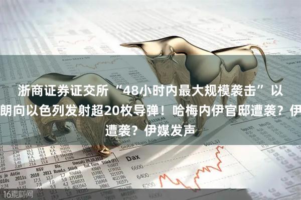 浙商证券证交所 “48小时内最大规模袭击” 以军称伊朗向以色列发射超20枚导弹！哈梅内伊官邸遭袭？伊媒发声