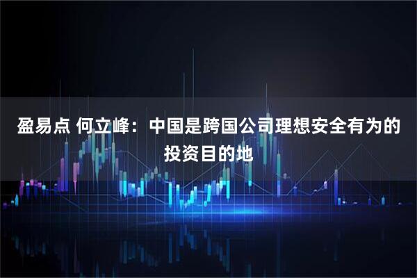 盈易点 何立峰：中国是跨国公司理想安全有为的投资目的地
