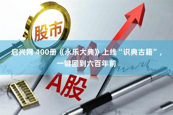 启兴网 400册《永乐大典》上线“识典古籍”，一键回到六百年前