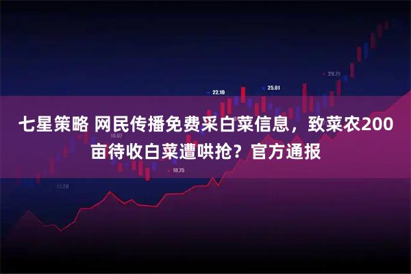 七星策略 网民传播免费采白菜信息，致菜农200亩待收白菜遭哄抢？官方通报