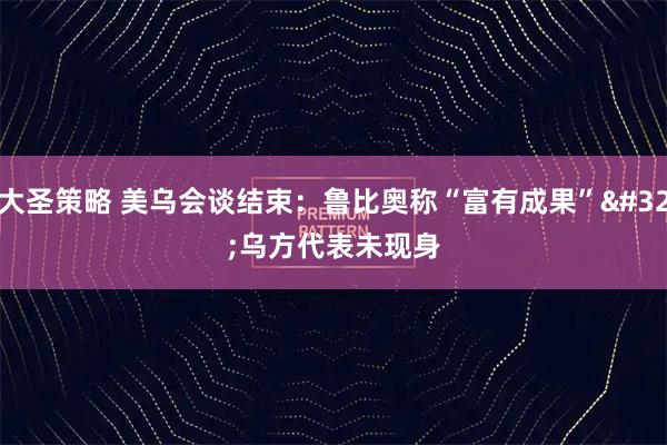 大圣策略 美乌会谈结束:鲁比奥称“富有成果” 乌方代表未现身