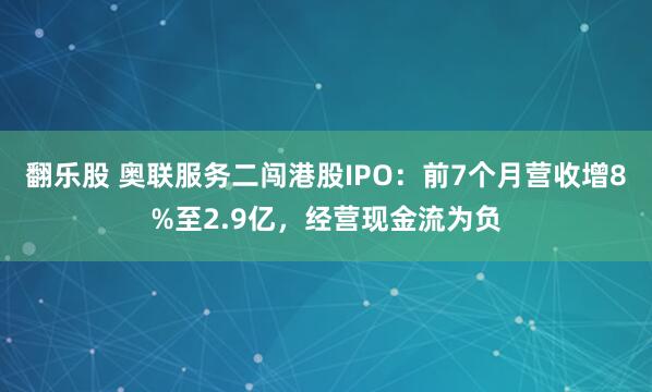 翻乐股 奥联服务二闯港股IPO：前7个月营收增8%至2.9亿，经营现金流为负