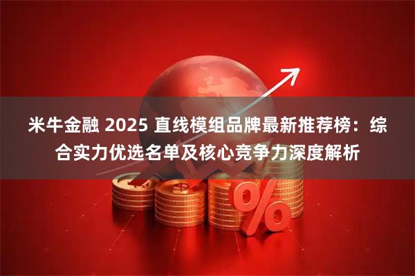 米牛金融 2025 直线模组品牌最新推荐榜:综合实力优选名单及核心竞争力深度解析