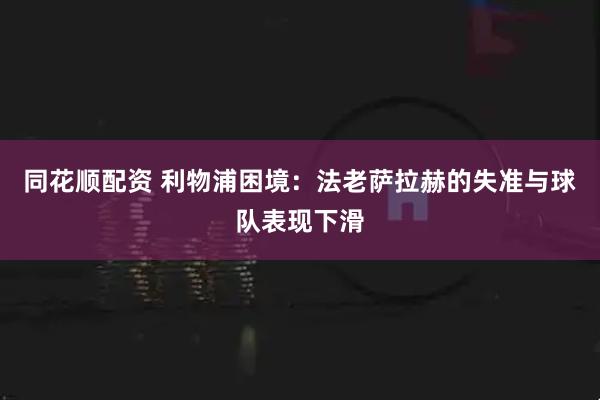 同花顺配资 利物浦困境:法老萨拉赫的失准与球队表现下滑