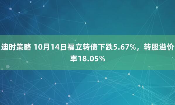 迪时策略 10月14日福立转债下跌5.67%,转股溢价率18.05%