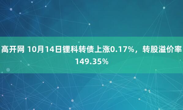 高开网 10月14日锂科转债上涨0.17%,转股溢价率149.35%