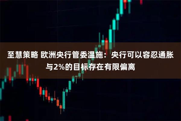 至慧策略 欧洲央行管委温施:央行可以容忍通胀与2%的目标存在有限偏离
