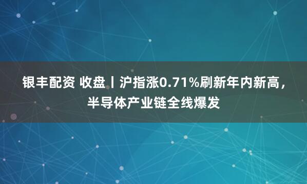 银丰配资 收盘丨沪指涨0.71%刷新年内新高,半导体产业链全线爆发