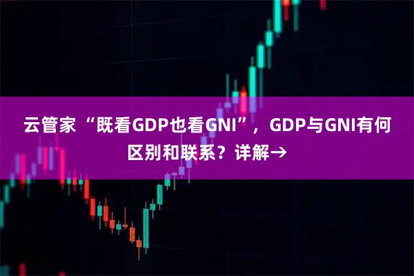 云管家 “既看GDP也看GNI”,GDP与GNI有何区别和联系?详解→