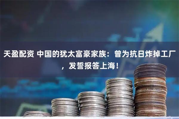 天盈配资 中国的犹太富豪家族:曾为抗日炸掉工厂,发誓报答上海!