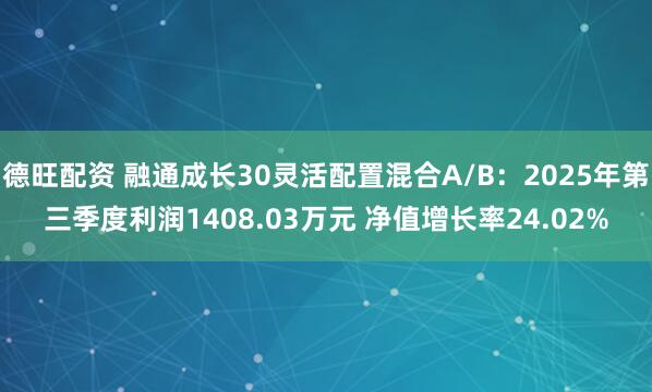 德旺配资 融通成长30灵活配置混合A/B:2025年第三季度利润1408.03万元 净值增长率24.02%