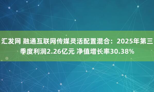 汇发网 融通互联网传媒灵活配置混合:2025年第三季度利润2.26亿元 净值增长率30.38%