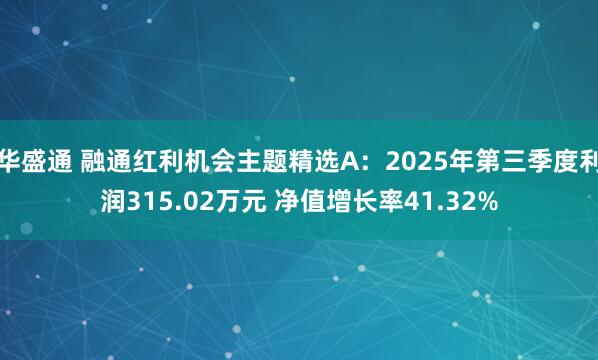 华盛通 融通红利机会主题精选A:2025年第三季度利润315.02万元 净值增长率41.32%