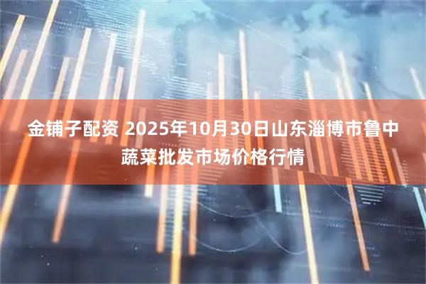 金铺子配资 2025年10月30日山东淄博市鲁中蔬菜批发市场价格行情