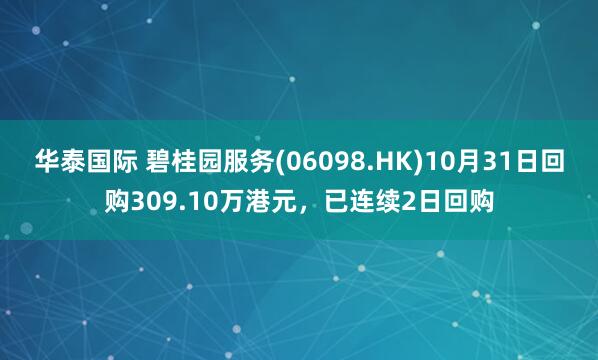 华泰国际 碧桂园服务(06098.HK)10月31日回购309.10万港元,已连续2日回购