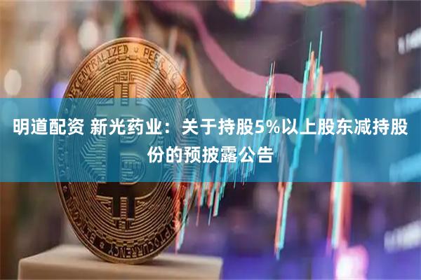 明道配资 新光药业:关于持股5%以上股东减持股份的预披露公告