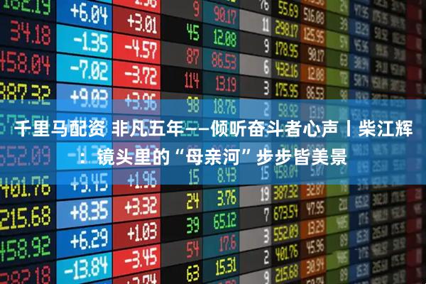 千里马配资 非凡五年——倾听奋斗者心声丨柴江辉:镜头里的“母亲河”步步皆美景