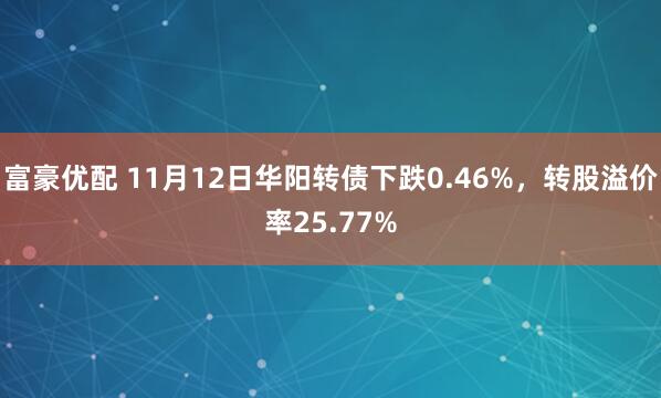 富豪优配 11月12日华阳转债下跌0.46%,转股溢价率25.77%