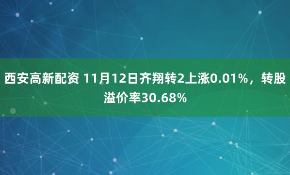 西安高新配资 11月12日齐翔转2上涨0.01%,转股溢价率30.68%