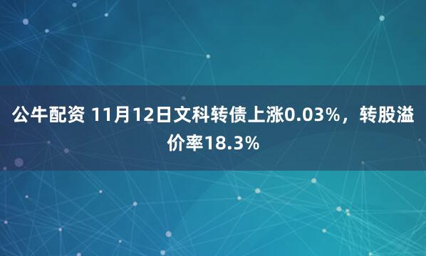 公牛配资 11月12日文科转债上涨0.03%，转股溢价率18.3%
