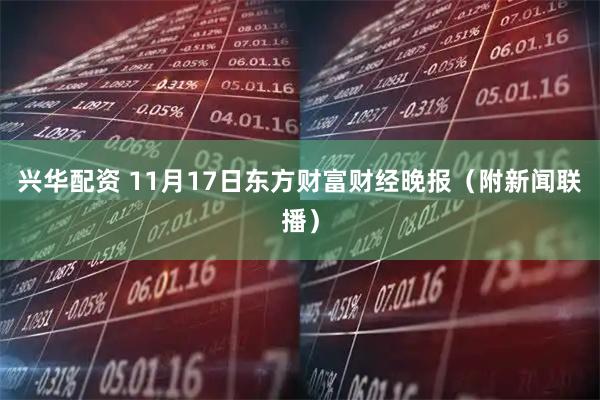 兴华配资 11月17日东方财富财经晚报(附新闻联播)