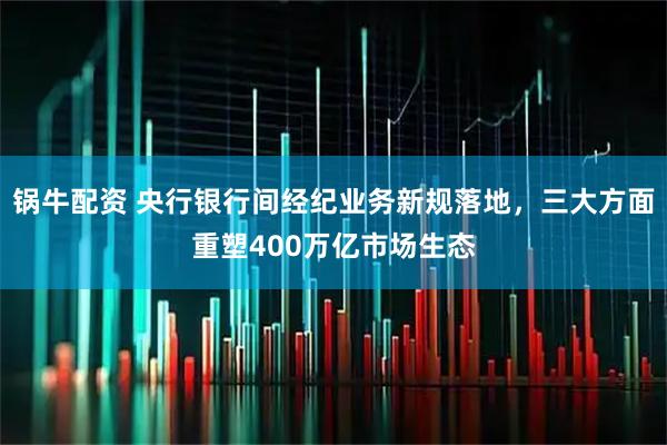 锅牛配资 央行银行间经纪业务新规落地,三大方面重塑400万亿市场生态