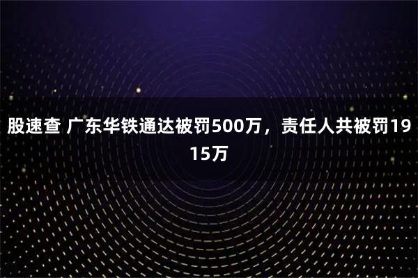 股速查 广东华铁通达被罚500万,责任人共被罚1915万