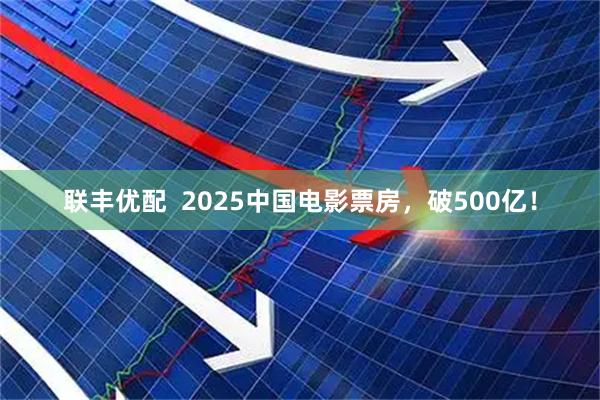 联丰优配  2025中国电影票房，破500亿！