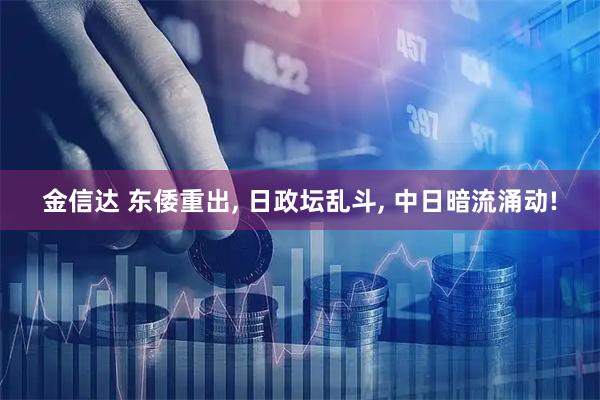 金信达 东倭重出, 日政坛乱斗, 中日暗流涌动!