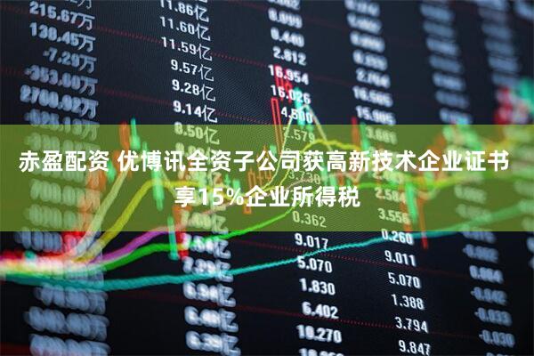 赤盈配资 优博讯全资子公司获高新技术企业证书 享15%企业所得税