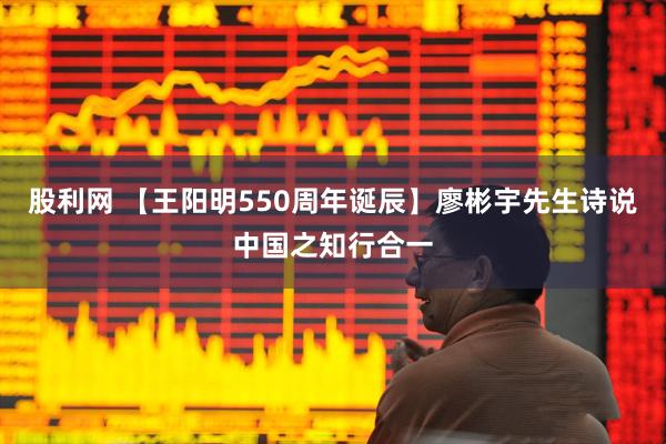 股利网 【王阳明550周年诞辰】廖彬宇先生诗说中国之知行合一