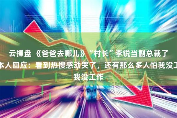 云操盘 《爸爸去哪儿》“村长”李锐当副总裁了！本人回应：看到热搜感动哭了，还有那么多人怕我没工作