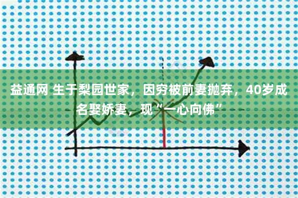 益通网 生于梨园世家，因穷被前妻抛弃，40岁成名娶娇妻，现“一心向佛”