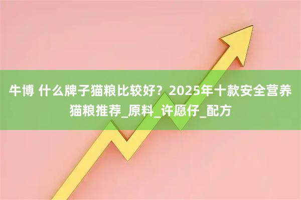 牛博 什么牌子猫粮比较好?2025年十款安全营养猫粮推荐_原料_许愿仔_配方