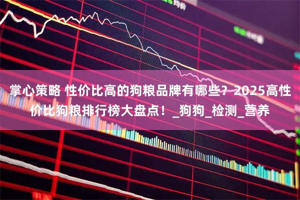 掌心策略 性价比高的狗粮品牌有哪些？2025高性价比狗粮排行榜大盘点！_狗狗_检测_营养
