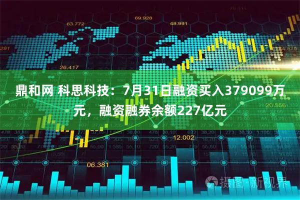 鼎和网 科思科技：7月31日融资买入379099万元，融资融券余额227亿元