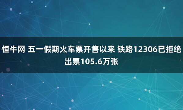 恒牛网 五一假期火车票开售以来 铁路12306已拒绝出票105.6万张